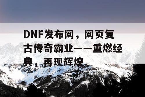 DNF发布网，网页复古传奇霸业——重燃经典，再现辉煌