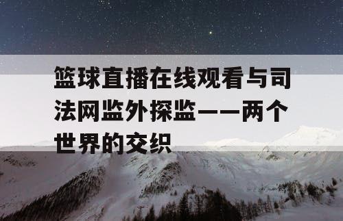 篮球直播在线观看与司法网监外探监——两个世界的交织