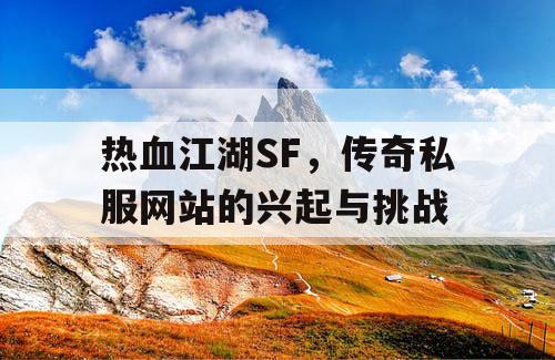 热血江湖SF，传奇私服网站的兴起与挑战