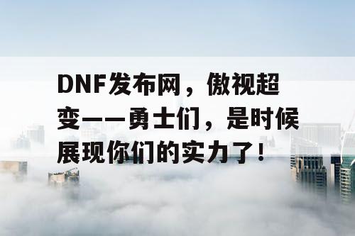 DNF发布网，傲视超变——勇士们，是时候展现你们的实力了！