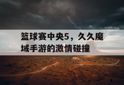 篮球赛中央5，久久魔域手游的激情碰撞