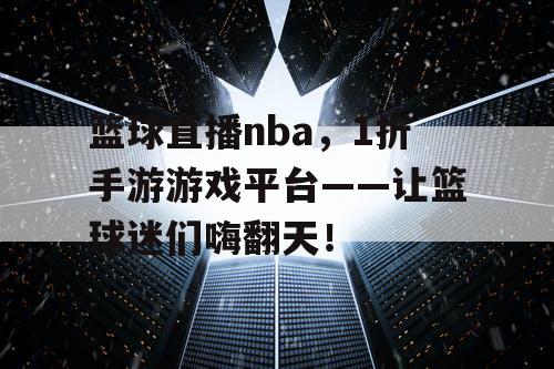 篮球直播nba，1折手游游戏平台——让篮球迷们嗨翻天！