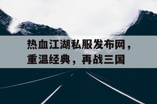 热血江湖私服发布网，重温经典，再战三国