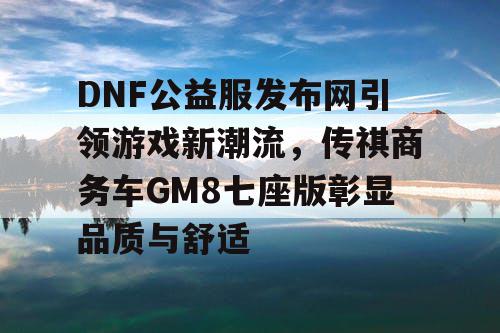 DNF公益服发布网引领游戏新潮流，传祺商务车GM8七座版彰显品质与舒适