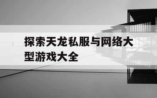 探索天龙私服与网络大型游戏大全
