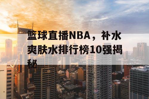 篮球直播NBA，补水爽肤水排行榜10强揭秘