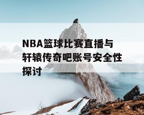 NBA篮球比赛直播与轩辕传奇吧账号安全性探讨