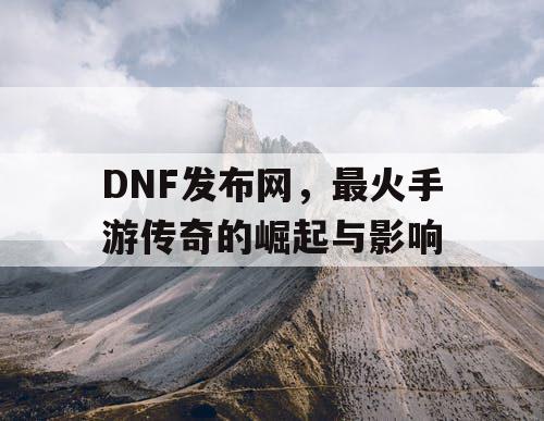 DNF发布网，最火手游传奇的崛起与影响