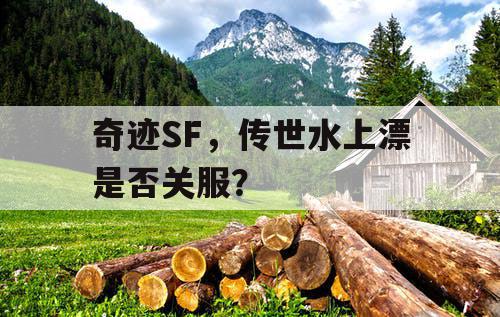 奇迹SF，传世水上漂是否关服？