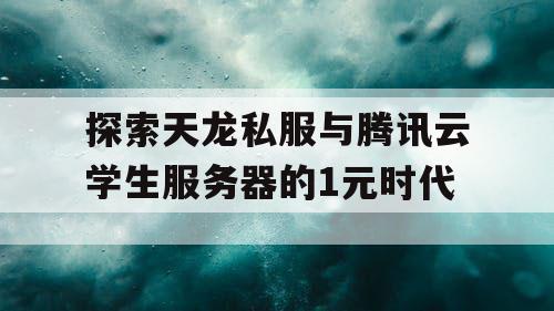 探索天龙私服与腾讯云学生服务器的1元时代