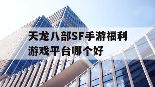 天龙八部SF手游福利游戏平台哪个好