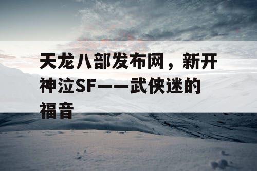 天龙八部发布网，新开神泣SF——武侠迷的福音