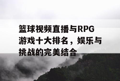 篮球视频直播与RPG游戏十大排名，娱乐与挑战的完美结合