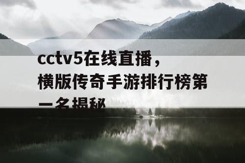 cctv5在线直播，横版传奇手游排行榜第一名揭秘