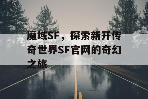 魔域SF，探索新开传奇世界SF官网的奇幻之旅