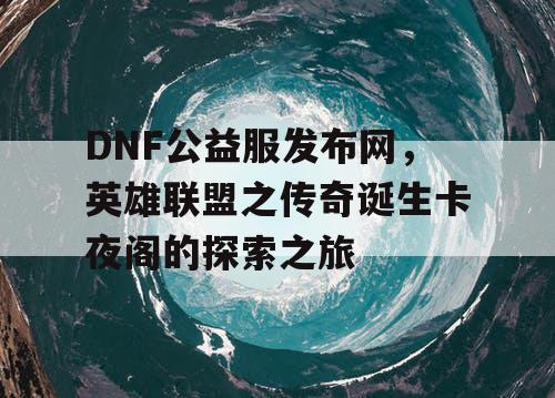 DNF公益服发布网，英雄联盟之传奇诞生卡夜阁的探索之旅