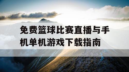 免费篮球比赛直播与手机单机游戏下载指南