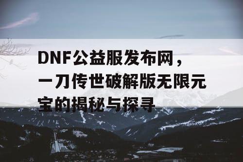 DNF公益服发布网，一刀传世破解版无限元宝的揭秘与探寻