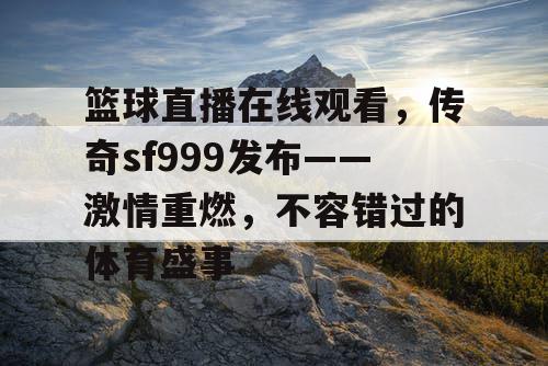 篮球直播在线观看，传奇sf999发布——激情重燃，不容错过的体育盛事