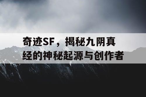 奇迹SF，揭秘九阴真经的神秘起源与创作者