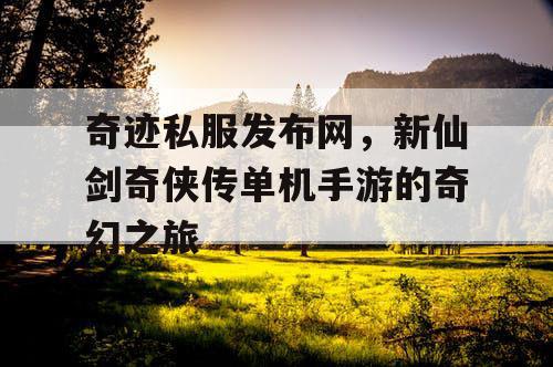 奇迹私服发布网，新仙剑奇侠传单机手游的奇幻之旅