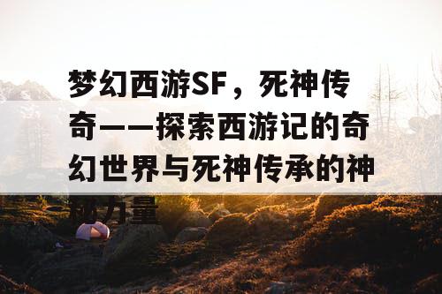 梦幻西游SF，死神传奇——探索西游记的奇幻世界与死神传承的神秘力量