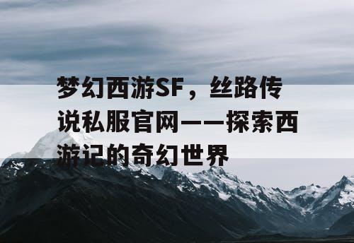 梦幻西游SF，丝路传说私服官网——探索西游记的奇幻世界