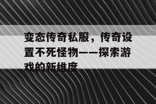 变态传奇私服，传奇设置不死怪物——探索游戏的新维度