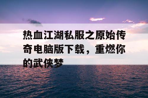 热血江湖私服之原始传奇电脑版下载，重燃你的武侠梦