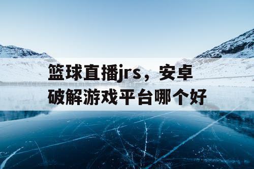 篮球直播jrs，安卓破解游戏平台哪个好