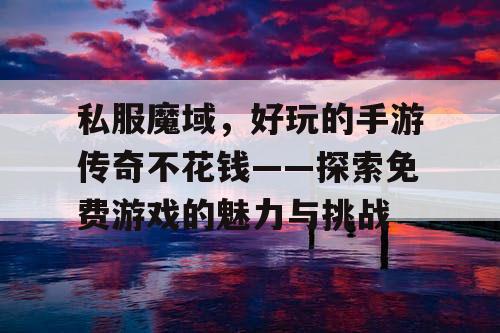 私服魔域，好玩的手游传奇不花钱——探索免费游戏的魅力与挑战