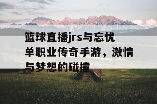 篮球直播jrs与忘忧单职业传奇手游，激情与梦想的碰撞