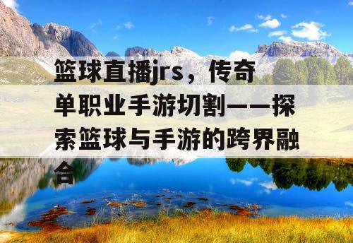 篮球直播jrs，传奇单职业手游切割——探索篮球与手游的跨界融合