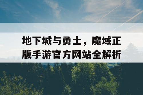 地下城与勇士，魔域正版手游官方网站全解析