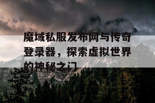 魔域私服发布网与传奇登录器，探索虚拟世界的神秘之门