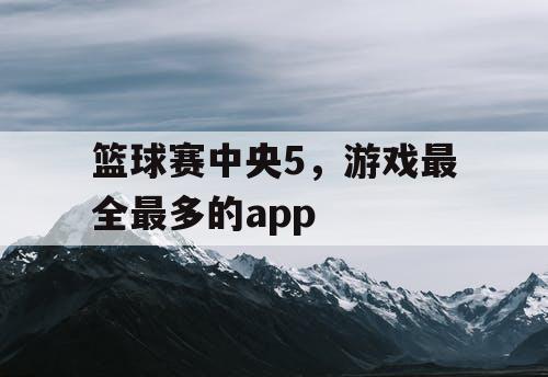 篮球赛中央5，游戏最全最多的app