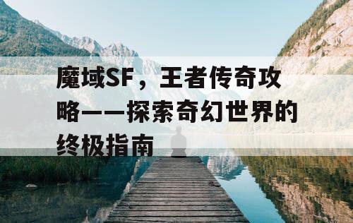 魔域SF，王者传奇攻略——探索奇幻世界的终极指南