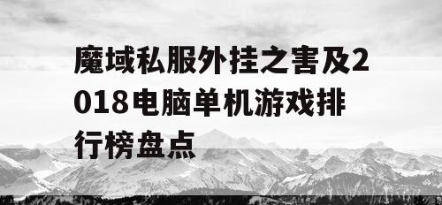 魔域私服外挂之害及2018电脑单机游戏排行榜盘点