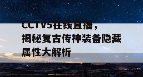 CCTV5在线直播，揭秘复古传神装备隐藏属性大解析