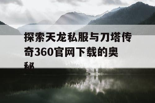 探索天龙私服与刀塔传奇360官网下载的奥秘