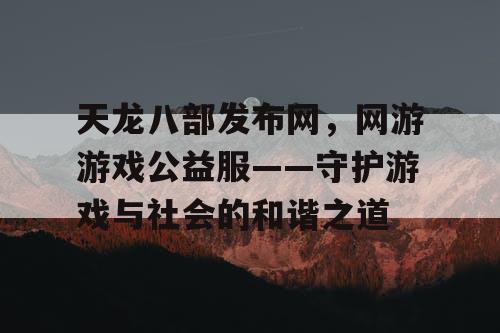 天龙八部发布网，网游游戏公益服——守护游戏与社会的和谐之道