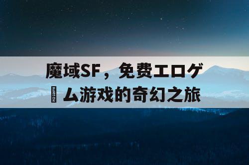 魔域SF，免费エロゲーム游戏的奇幻之旅