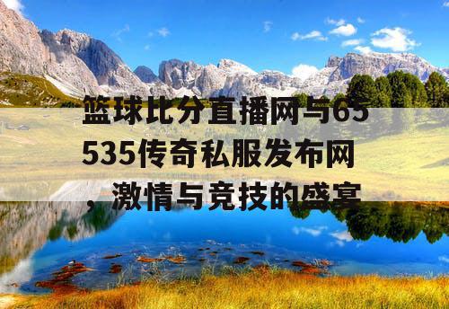 篮球比分直播网与65535传奇私服发布网，激情与竞技的盛宴