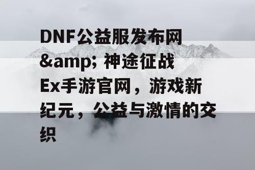 DNF公益服发布网 & 神途征战Ex手游官网，游戏新纪元，公益与激情的交织