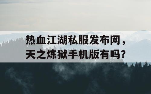 热血江湖私服发布网，天之炼狱手机版有吗？