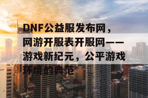 DNF公益服发布网，网游开服表开服网——游戏新纪元，公平游戏环境的典范