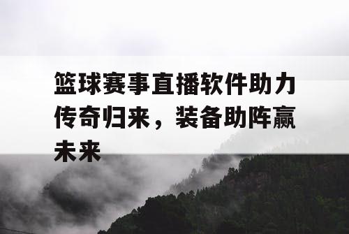 篮球赛事直播软件助力传奇归来，装备助阵赢未来