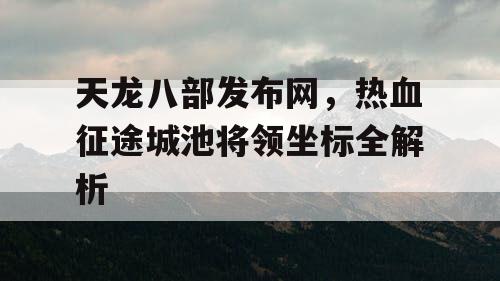 天龙八部发布网，热血征途城池将领坐标全解析