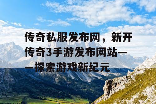 传奇私服发布网，新开传奇3手游发布网站——探索游戏新纪元