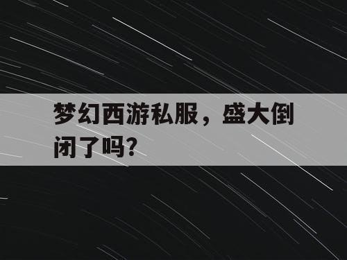 梦幻西游私服，盛大倒闭了吗？